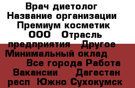 Врач-диетолог › Название организации ­ Премиум косметик, ООО › Отрасль предприятия ­ Другое › Минимальный оклад ­ 40 000 - Все города Работа » Вакансии   . Дагестан респ.,Южно-Сухокумск г.